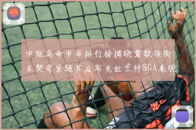 中距离命中率排行榜揭晓莺歌领衔东契奇紧随其后布克杜兰特SGA表现不俗