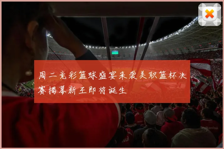 周二竞彩篮球盛宴来袭美职篮杯决赛揭幕新王即将诞生