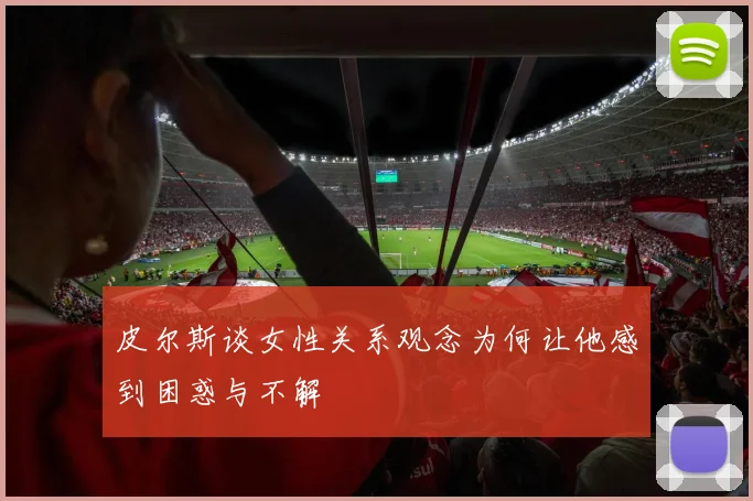 皮尔斯谈女性关系观念为何让他感到困惑与不解