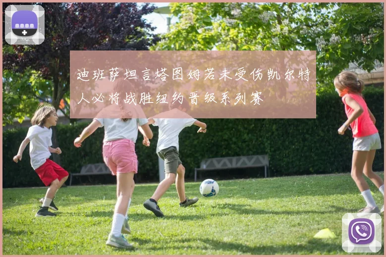 迪班萨坦言塔图姆若未受伤凯尔特人必将战胜纽约晋级系列赛