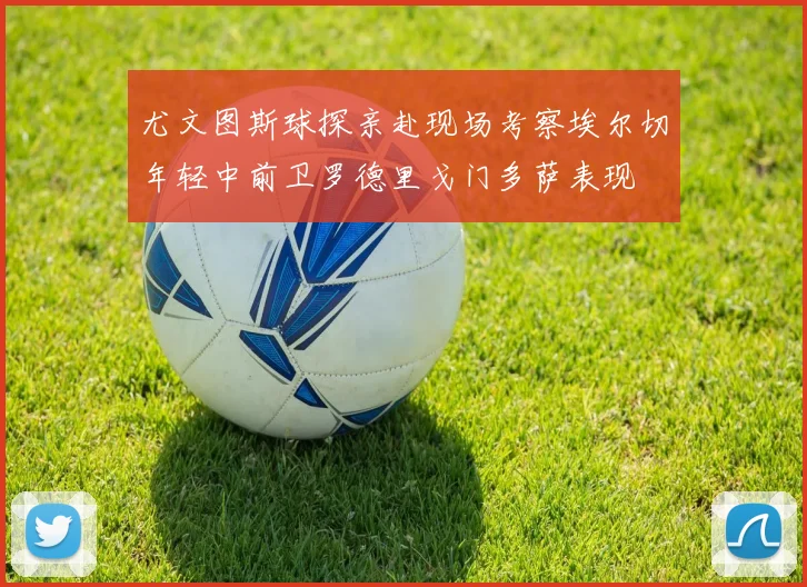 尤文图斯球探亲赴现场考察埃尔切年轻中前卫罗德里戈门多萨表现