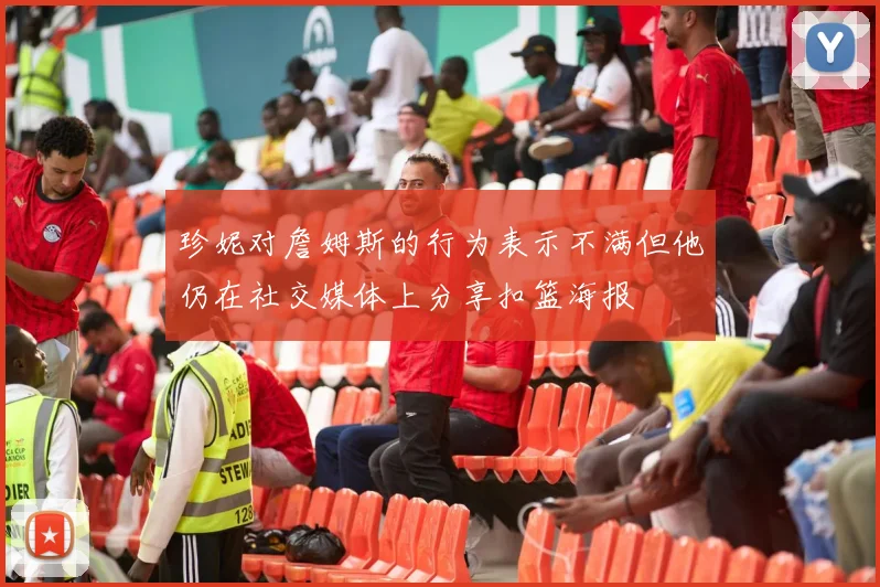 珍妮对詹姆斯的行为表示不满但他仍在社交媒体上分享扣篮海报