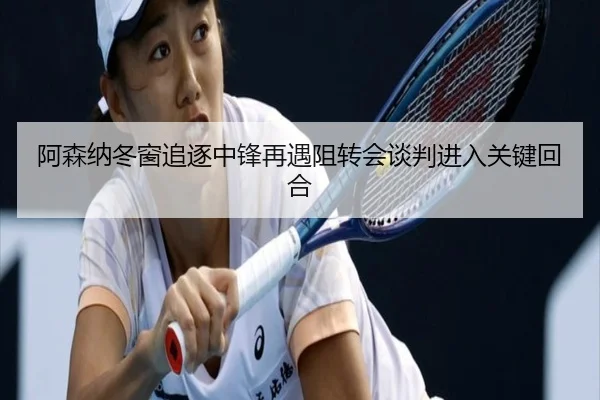 阿森纳冬窗追逐中锋再遇阻转会谈判进入关键回合（IMSPORTS）